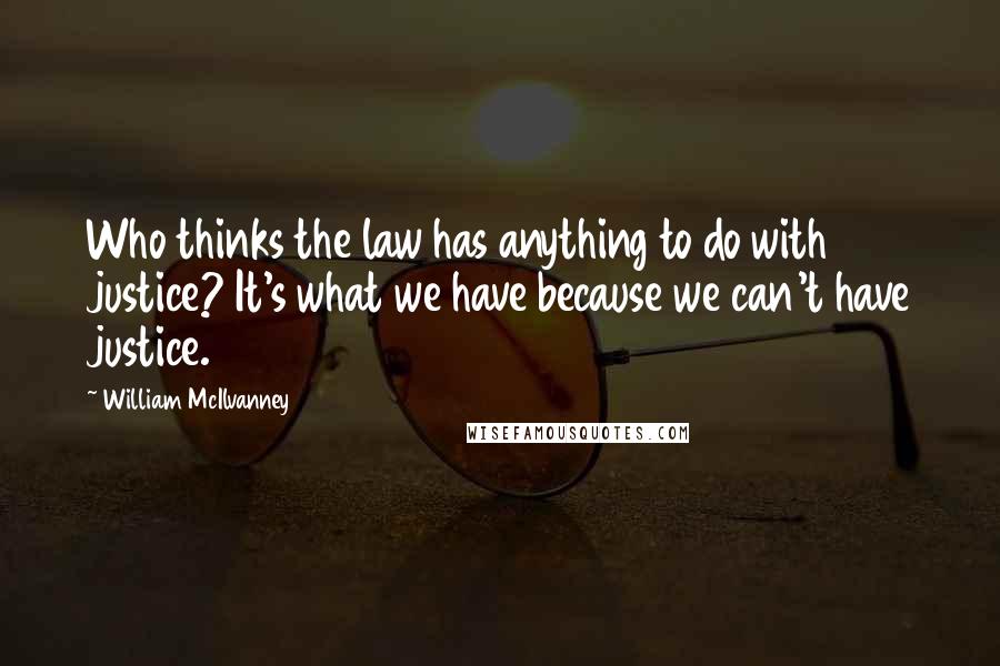 William McIlvanney Quotes: Who thinks the law has anything to do with justice? It's what we have because we can't have justice.