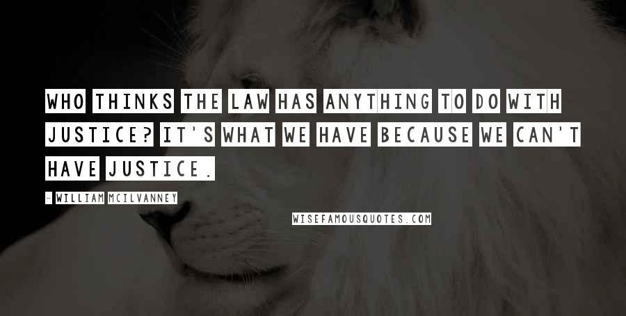 William McIlvanney Quotes: Who thinks the law has anything to do with justice? It's what we have because we can't have justice.