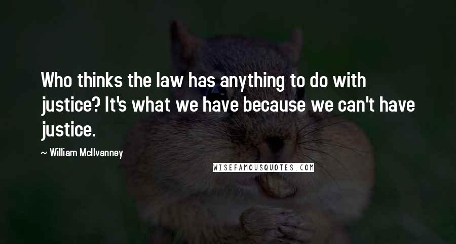 William McIlvanney Quotes: Who thinks the law has anything to do with justice? It's what we have because we can't have justice.