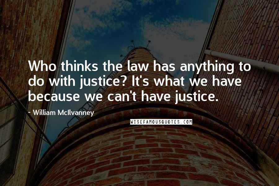 William McIlvanney Quotes: Who thinks the law has anything to do with justice? It's what we have because we can't have justice.