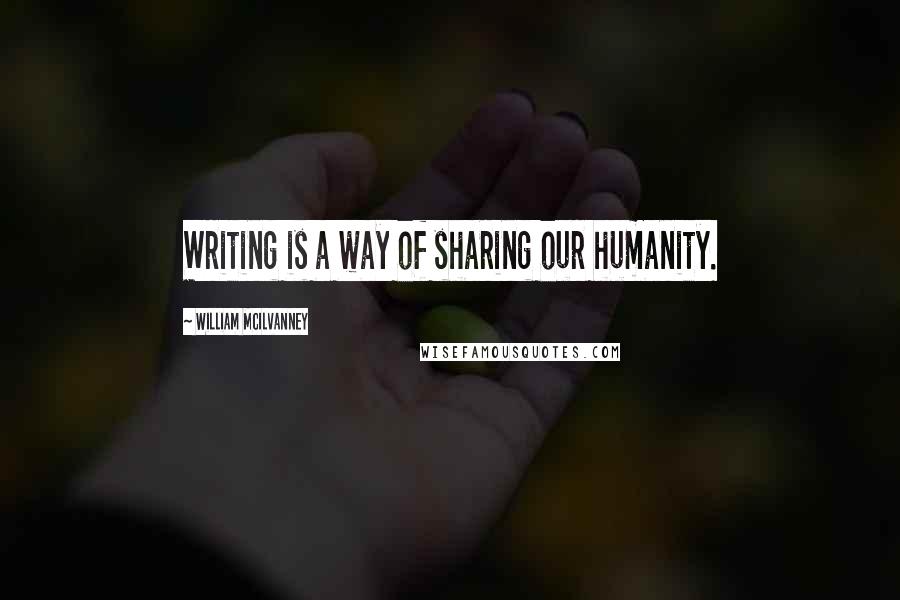 William McIlvanney Quotes: Writing is a way of sharing our humanity.