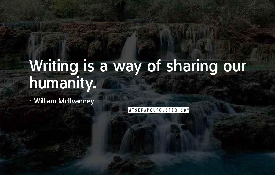 William McIlvanney Quotes: Writing is a way of sharing our humanity.