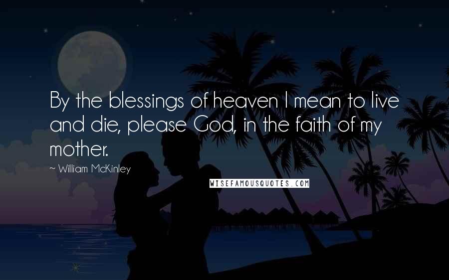 William McKinley Quotes: By the blessings of heaven I mean to live and die, please God, in the faith of my mother.