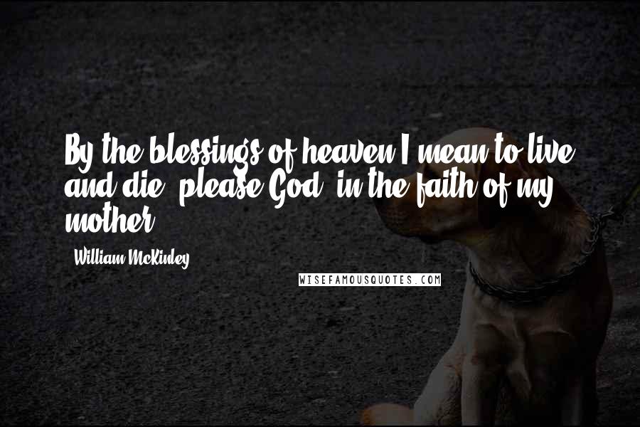 William McKinley Quotes: By the blessings of heaven I mean to live and die, please God, in the faith of my mother.