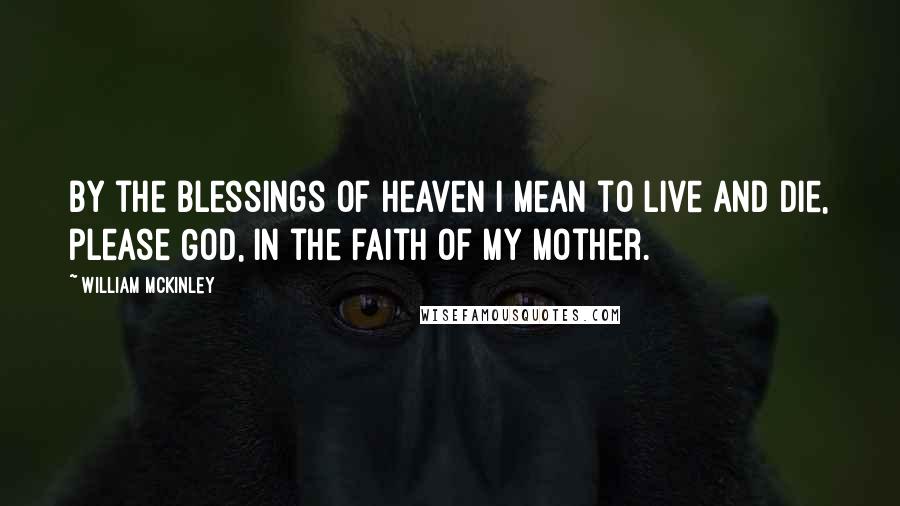 William McKinley Quotes: By the blessings of heaven I mean to live and die, please God, in the faith of my mother.