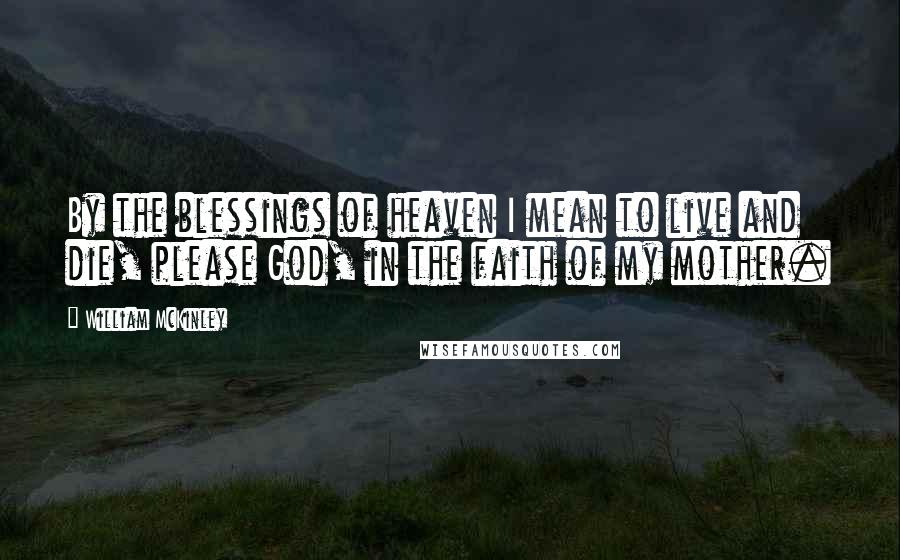 William McKinley Quotes: By the blessings of heaven I mean to live and die, please God, in the faith of my mother.