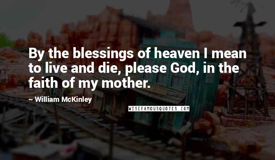 William McKinley Quotes: By the blessings of heaven I mean to live and die, please God, in the faith of my mother.