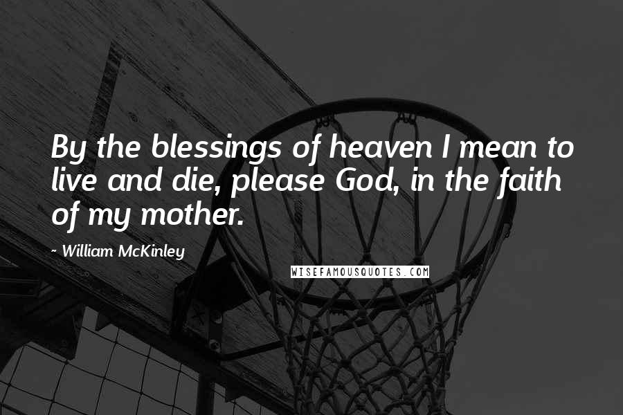 William McKinley Quotes: By the blessings of heaven I mean to live and die, please God, in the faith of my mother.