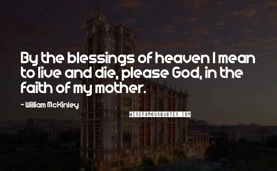 William McKinley Quotes: By the blessings of heaven I mean to live and die, please God, in the faith of my mother.