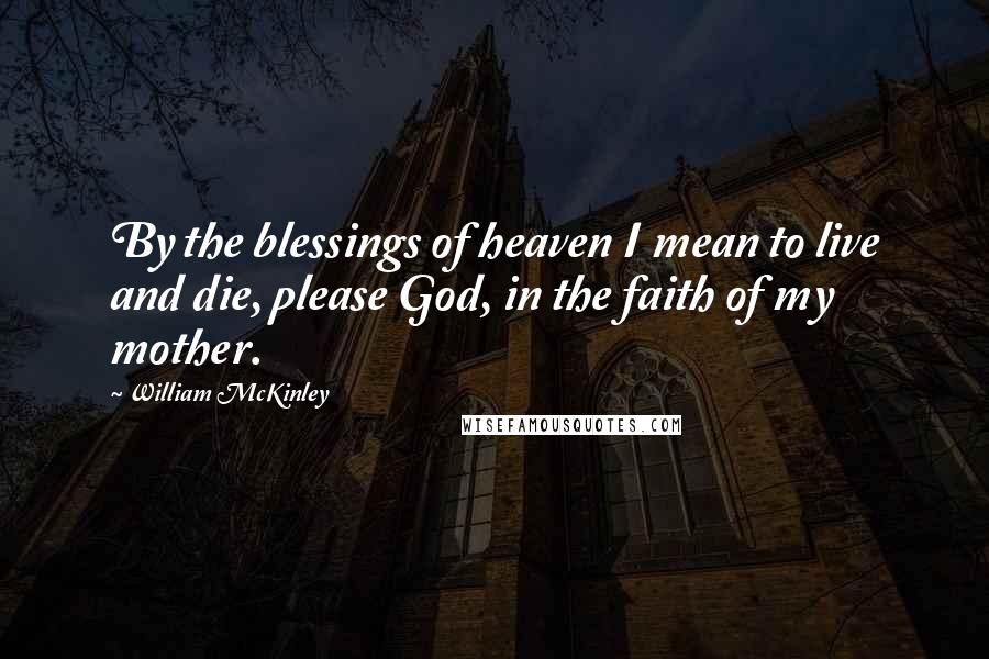 William McKinley Quotes: By the blessings of heaven I mean to live and die, please God, in the faith of my mother.