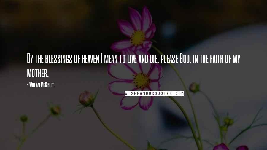 William McKinley Quotes: By the blessings of heaven I mean to live and die, please God, in the faith of my mother.