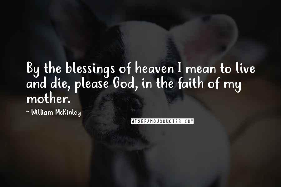 William McKinley Quotes: By the blessings of heaven I mean to live and die, please God, in the faith of my mother.