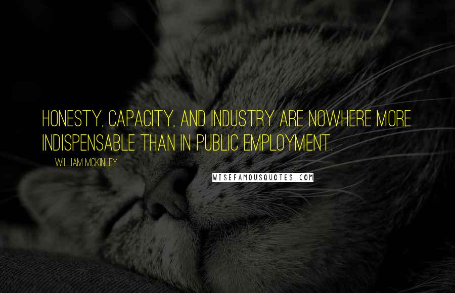 William McKinley Quotes: Honesty, capacity, and industry are nowhere more indispensable than in public employment.