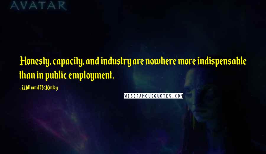 William McKinley Quotes: Honesty, capacity, and industry are nowhere more indispensable than in public employment.