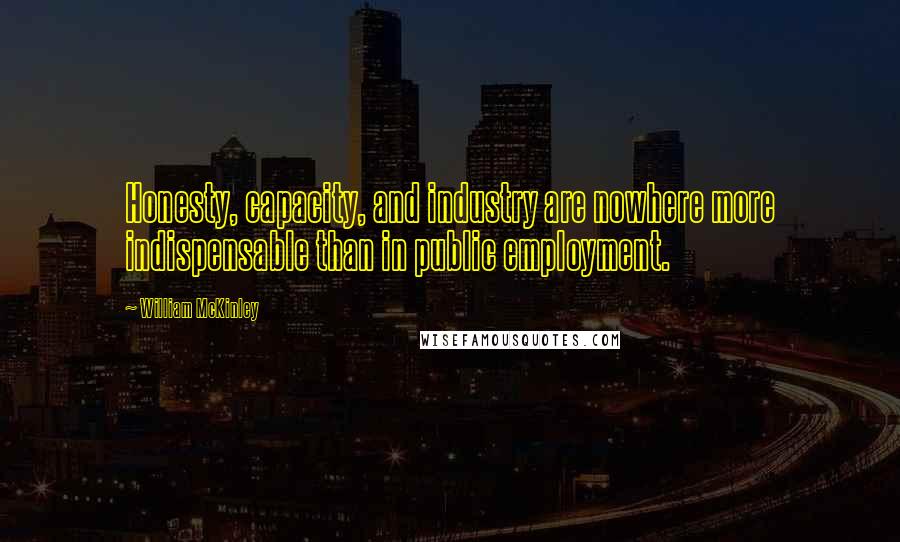 William McKinley Quotes: Honesty, capacity, and industry are nowhere more indispensable than in public employment.