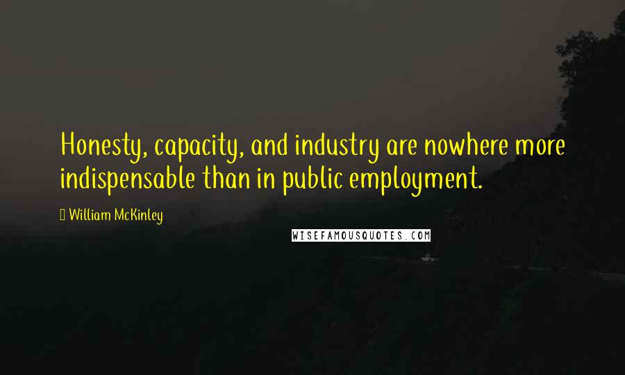 William McKinley Quotes: Honesty, capacity, and industry are nowhere more indispensable than in public employment.