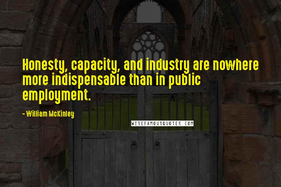 William McKinley Quotes: Honesty, capacity, and industry are nowhere more indispensable than in public employment.