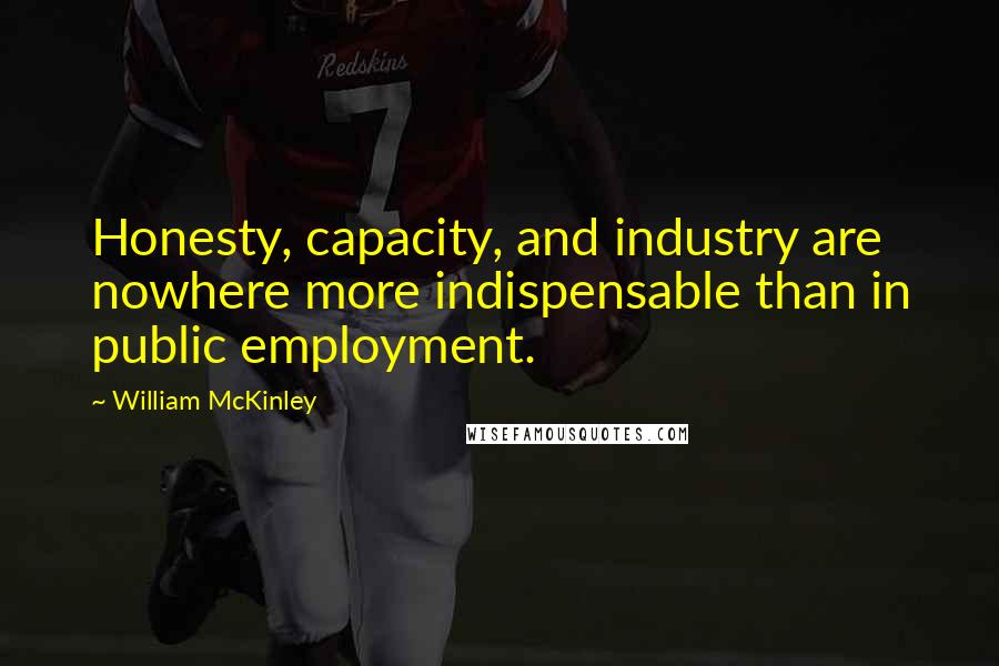 William McKinley Quotes: Honesty, capacity, and industry are nowhere more indispensable than in public employment.