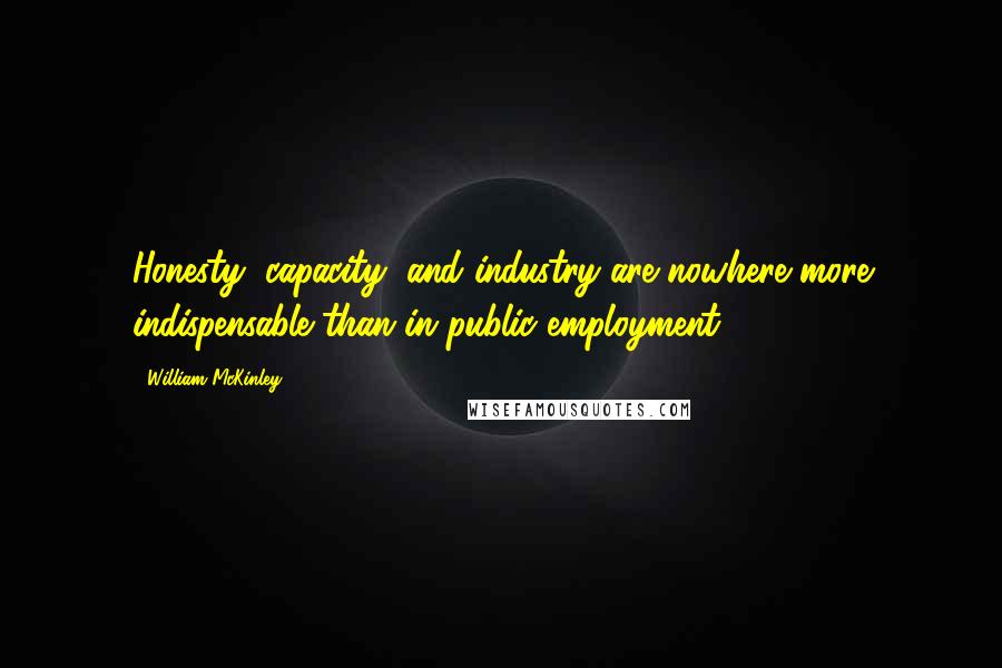 William McKinley Quotes: Honesty, capacity, and industry are nowhere more indispensable than in public employment.