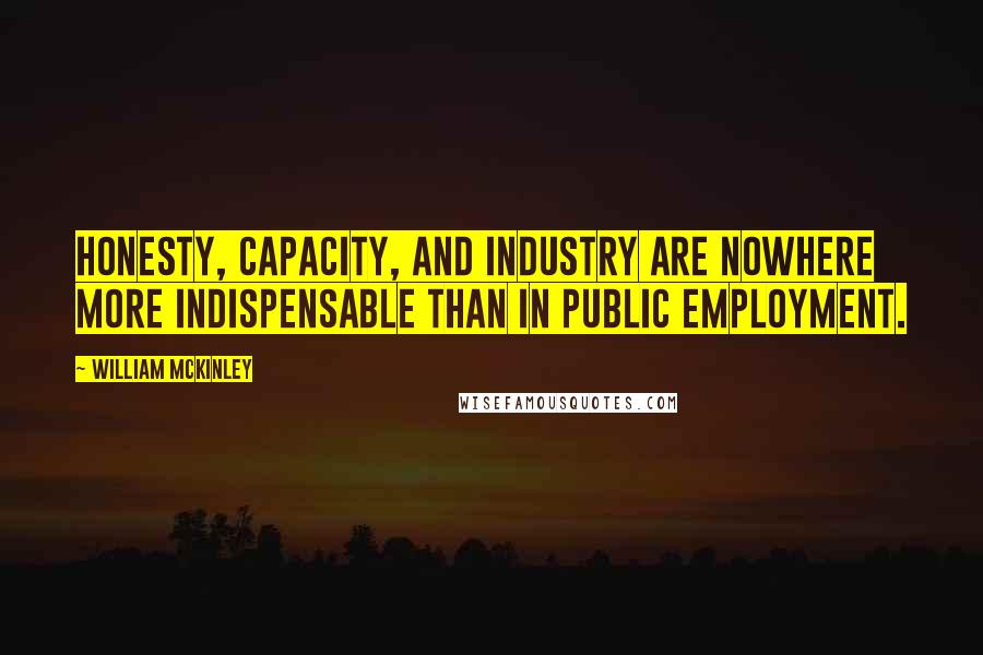 William McKinley Quotes: Honesty, capacity, and industry are nowhere more indispensable than in public employment.
