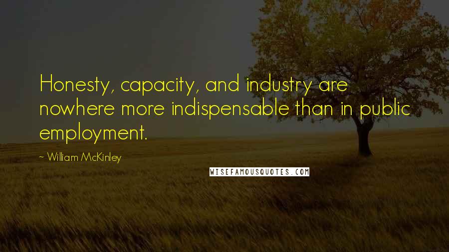 William McKinley Quotes: Honesty, capacity, and industry are nowhere more indispensable than in public employment.