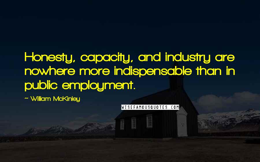 William McKinley Quotes: Honesty, capacity, and industry are nowhere more indispensable than in public employment.