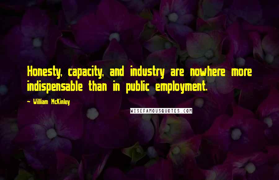 William McKinley Quotes: Honesty, capacity, and industry are nowhere more indispensable than in public employment.