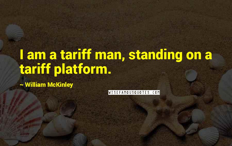 William McKinley Quotes: I am a tariff man, standing on a tariff platform.