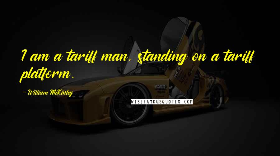 William McKinley Quotes: I am a tariff man, standing on a tariff platform.