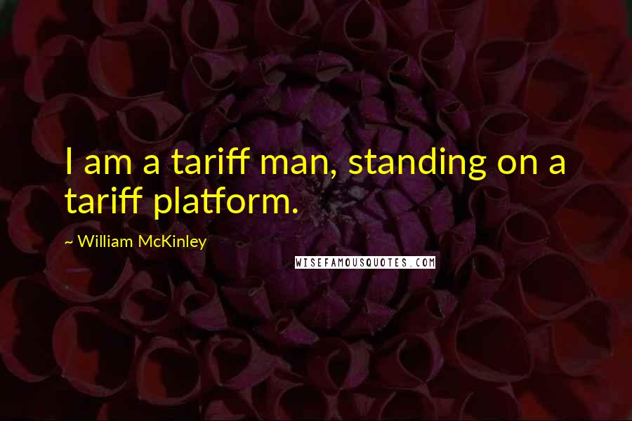 William McKinley Quotes: I am a tariff man, standing on a tariff platform.