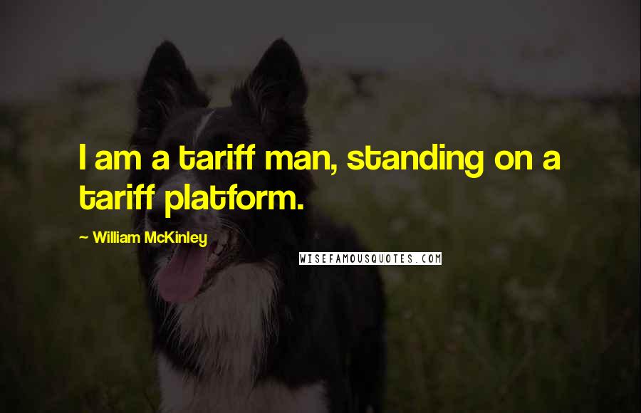 William McKinley Quotes: I am a tariff man, standing on a tariff platform.