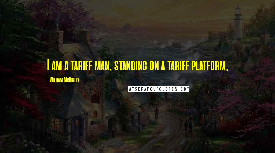 William McKinley Quotes: I am a tariff man, standing on a tariff platform.