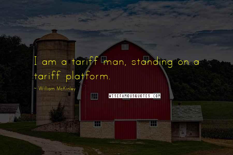 William McKinley Quotes: I am a tariff man, standing on a tariff platform.