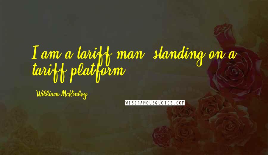 William McKinley Quotes: I am a tariff man, standing on a tariff platform.