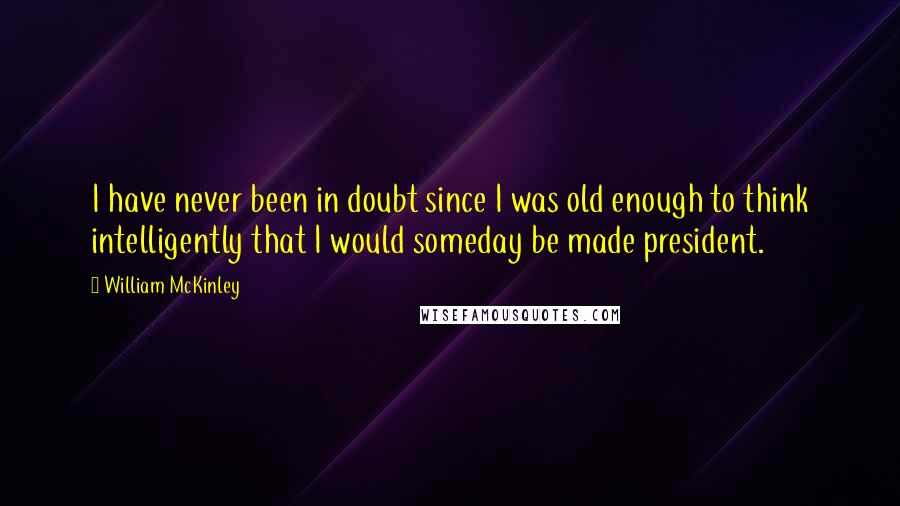 William McKinley Quotes: I have never been in doubt since I was old enough to think intelligently that I would someday be made president.