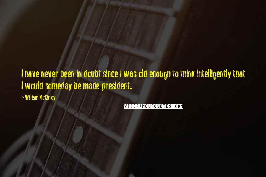 William McKinley Quotes: I have never been in doubt since I was old enough to think intelligently that I would someday be made president.