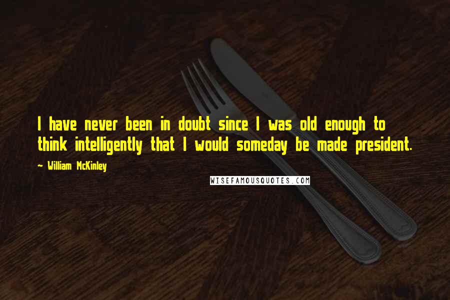William McKinley Quotes: I have never been in doubt since I was old enough to think intelligently that I would someday be made president.