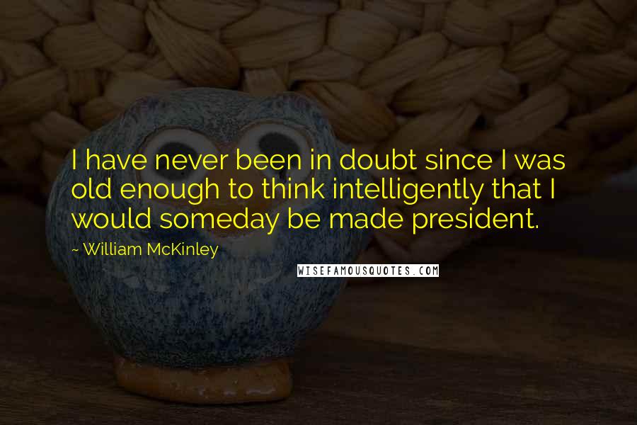 William McKinley Quotes: I have never been in doubt since I was old enough to think intelligently that I would someday be made president.
