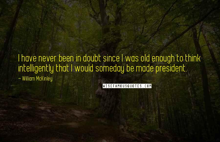 William McKinley Quotes: I have never been in doubt since I was old enough to think intelligently that I would someday be made president.