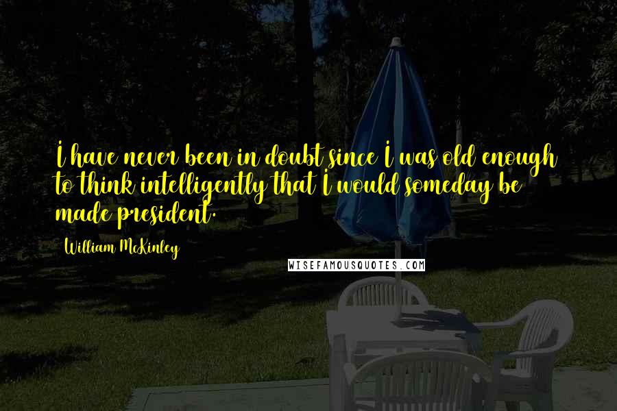 William McKinley Quotes: I have never been in doubt since I was old enough to think intelligently that I would someday be made president.