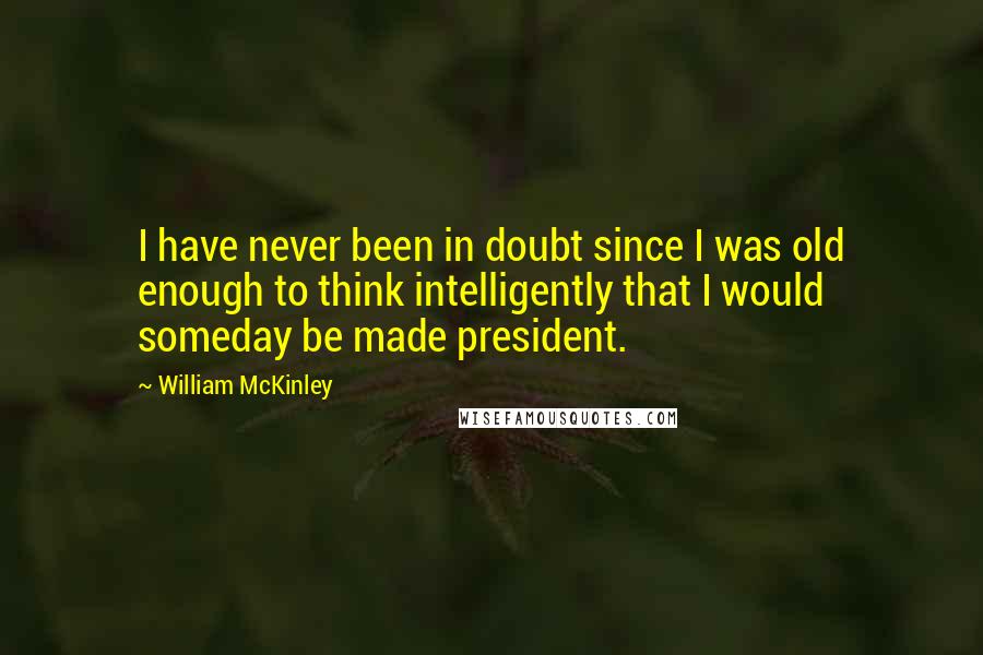 William McKinley Quotes: I have never been in doubt since I was old enough to think intelligently that I would someday be made president.