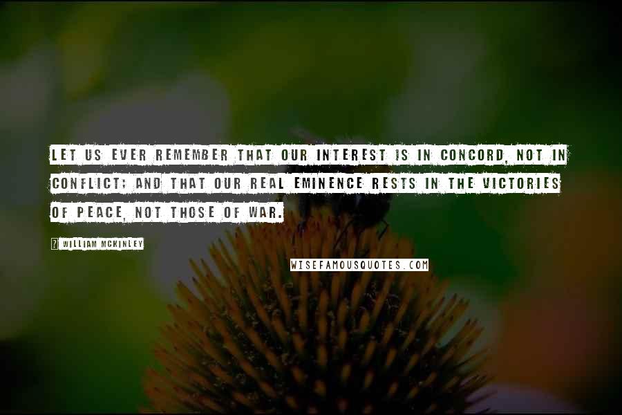 William McKinley Quotes: Let us ever remember that our interest is in concord, not in conflict; and that our real eminence rests in the victories of peace, not those of war.