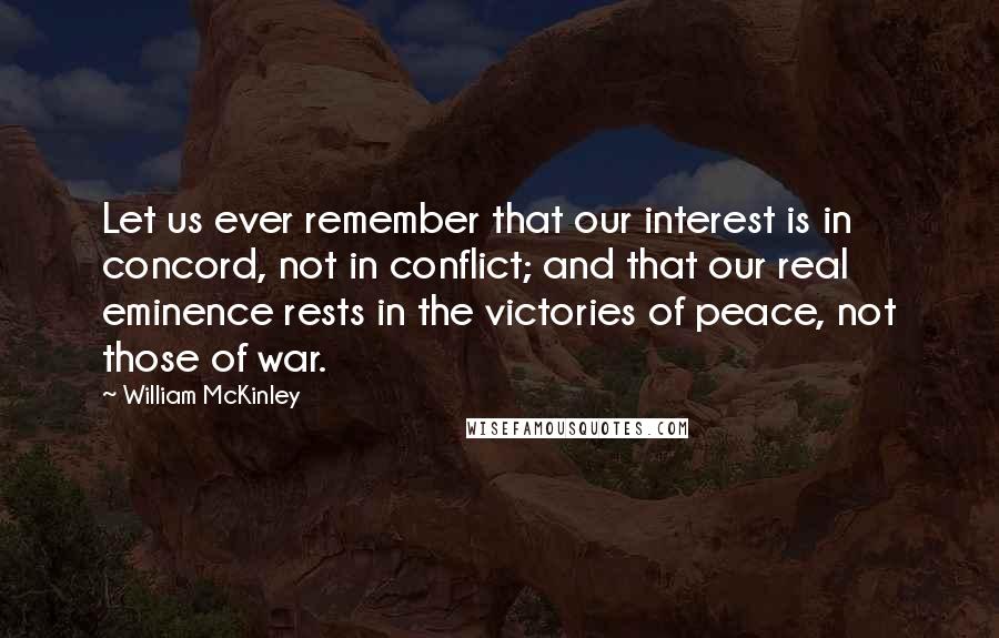 William McKinley Quotes: Let us ever remember that our interest is in concord, not in conflict; and that our real eminence rests in the victories of peace, not those of war.