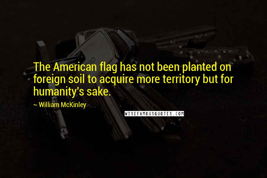 William McKinley Quotes: The American flag has not been planted on foreign soil to acquire more territory but for humanity's sake.