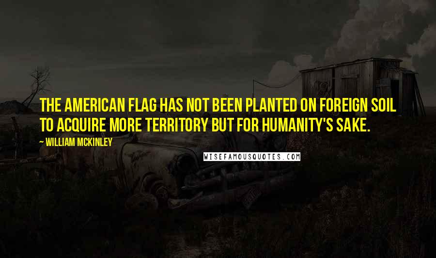 William McKinley Quotes: The American flag has not been planted on foreign soil to acquire more territory but for humanity's sake.