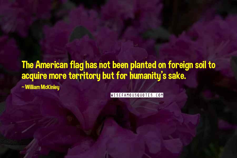 William McKinley Quotes: The American flag has not been planted on foreign soil to acquire more territory but for humanity's sake.