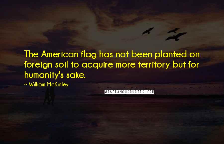 William McKinley Quotes: The American flag has not been planted on foreign soil to acquire more territory but for humanity's sake.