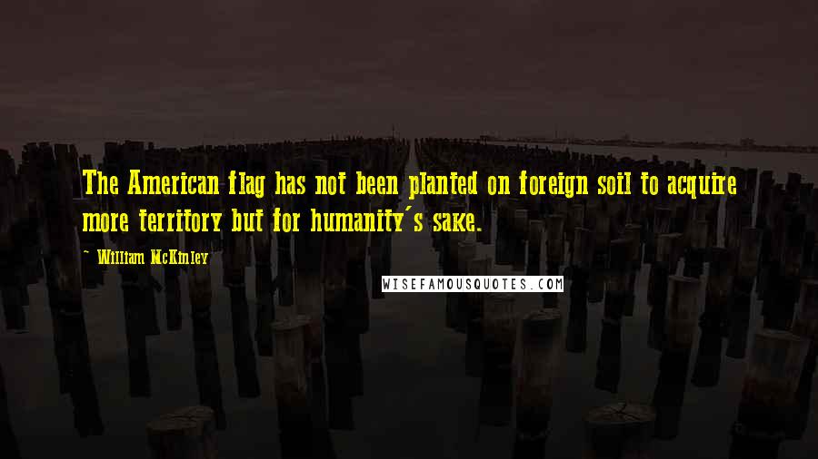 William McKinley Quotes: The American flag has not been planted on foreign soil to acquire more territory but for humanity's sake.