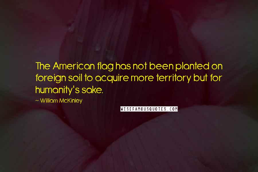 William McKinley Quotes: The American flag has not been planted on foreign soil to acquire more territory but for humanity's sake.