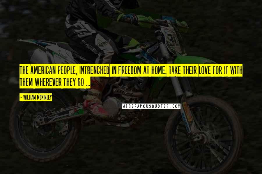 William McKinley Quotes: The American people, intrenched in freedom at home, take their love for it with them wherever they go ...